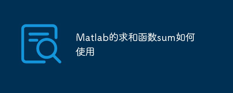 Matlab的求和函数sum是什么-Matlab的求和函数sum如何使用