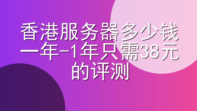 香港服务器多少钱一年-1年只需38元的评测