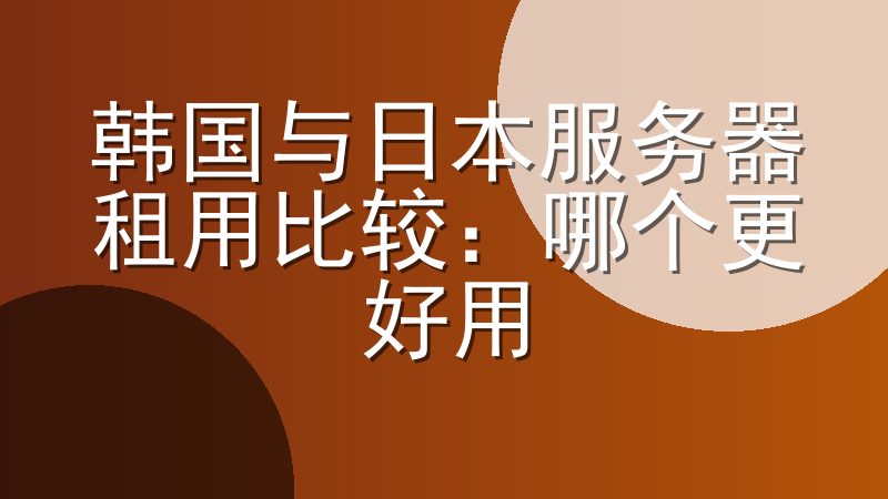 韩国与日本服务器租用比较：哪个更好用