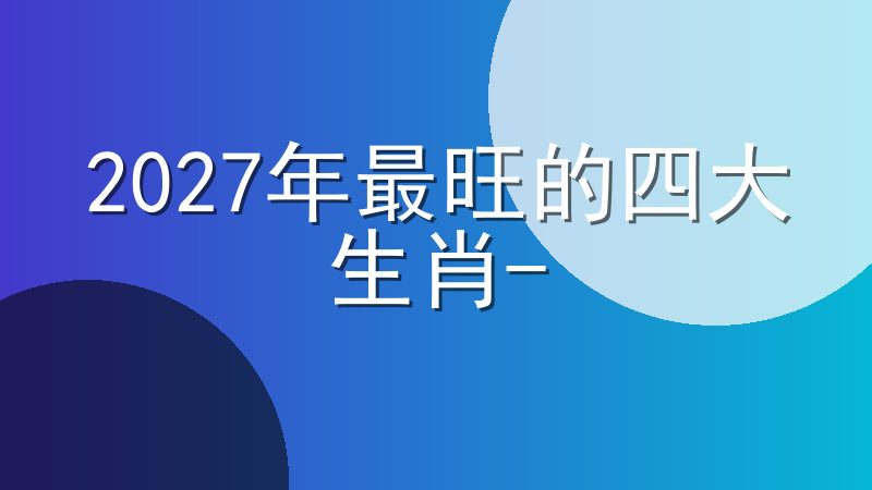 2027年最旺的四大生肖-2027年运势超旺的生肖有哪些